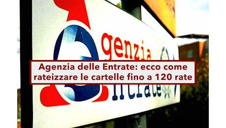 Agenzia delle Entrate, nuove regole per rateizzare le cartelle esattoriali in 120 rate: ecco i requisiti e le istruzioni