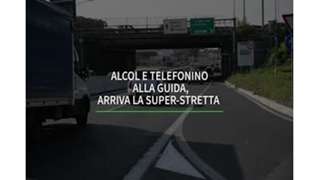 Alcol e telefonino alla guida, arriva la super-stretta