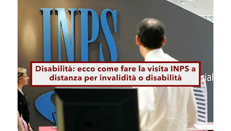 Disabili, ecco come fare la visita INPS a distanza per riconoscimento o revisione invalidità e disabilità: le istruzioni