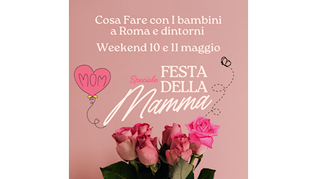 Cosa fare con i bambini a Roma e dintorni nel weekend dell’11 e 12 maggio – Speciale Festa della Mamma